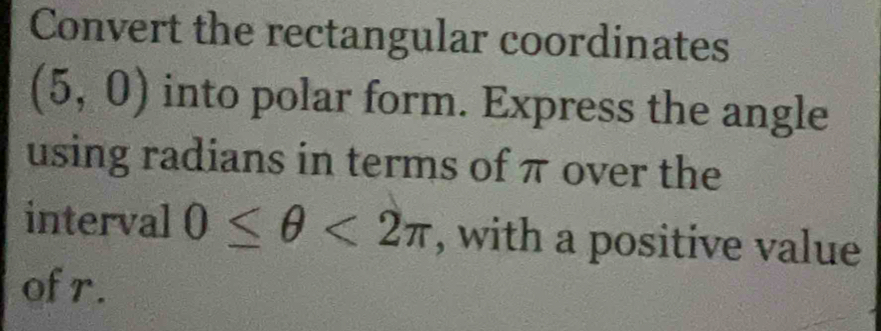 Convert the rectangular coordinates
(5,0) into polar form. Express the angle 
using radians in terms of π over the 
interval 0≤ θ <2π , with a positive value 
ofr.