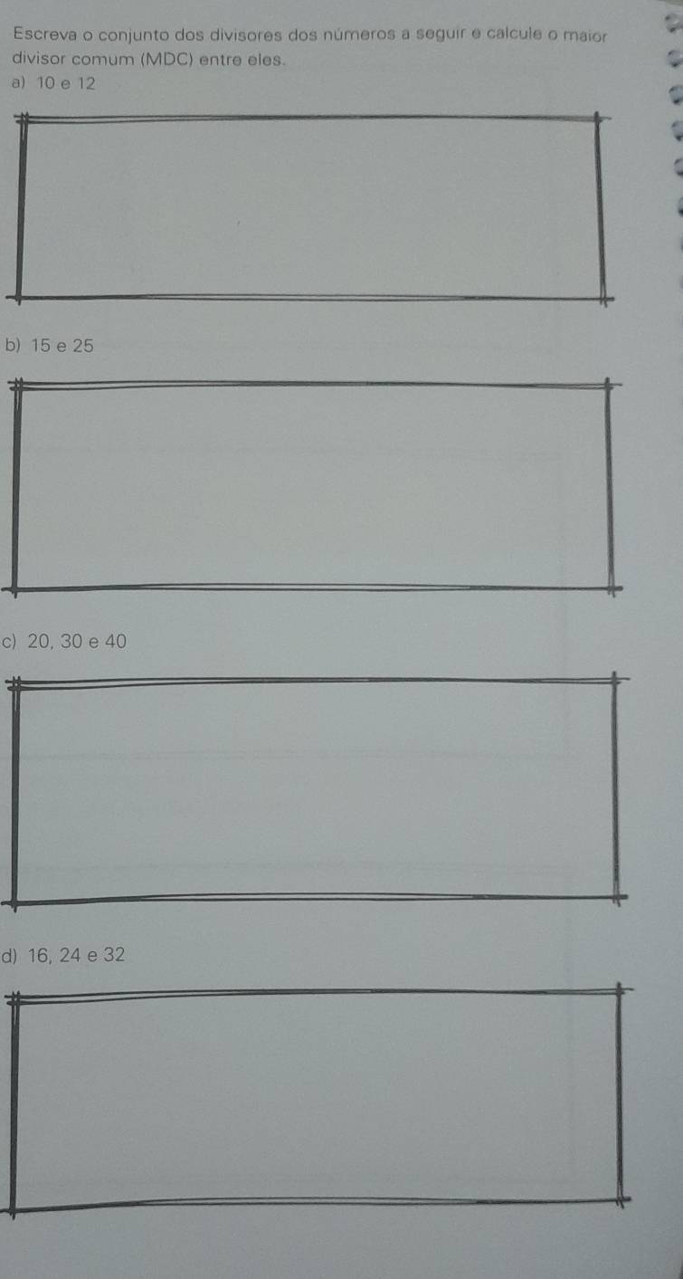 Escreva o conjunto dos divisores dos números a seguir e calcule o maior 
divisor comum (MDC) entre eles. 
a) 10 e 12
b) 15 e 25
c) 20, 30 e 40
d) 16, 24 e 32