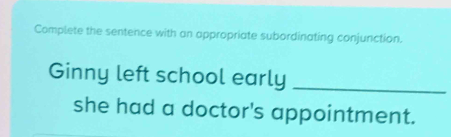 Complete the sentence with an appropriate subordinating conjunction. 
Ginny left school early_ 
she had a doctor's appointment.