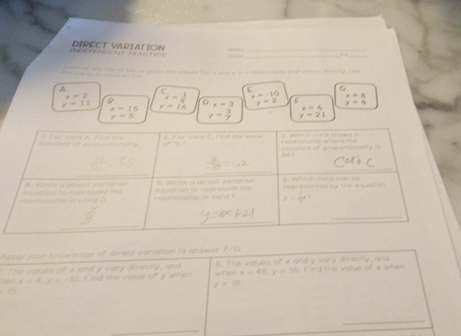 DIRECT VARIATION
_
INDEPENDENT PRACTICE
_
e              Egat of the carms seme giree the values for s and 7 in a reationshin that mries directy. use
A
x=2 C_x= 1/4 
G
x=8
y=11 y=16 D.x=3 beginarrayr x=-10 y=2endarray L y=4
x=6
x=15 y= 3/7  y=21
y=5
Apply your knowledge of direct variation to answer 7-10.
* The values of x and y vary directly, and 8. The values of x and y vary directly, and
x=4,y=-10 Find the value of y when when x=48,y=39. Find the value of x when
y=18.
10
_