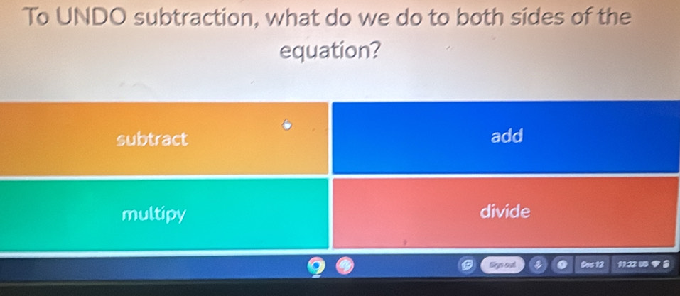 To UNDO subtraction, what do we do to both sides of the
equation?
subtract add
multipy divide
tign out Das 12 11:22 05