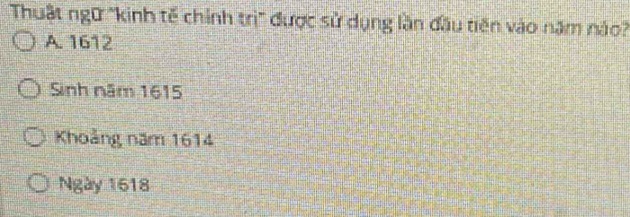 Thuật ngữ "kinh tế chính trị" được sử dụng lần đầu tiên vào năm nào?
A. 1612
Sinh năm 1615
Khoảng năm 1614
Ngày 1618