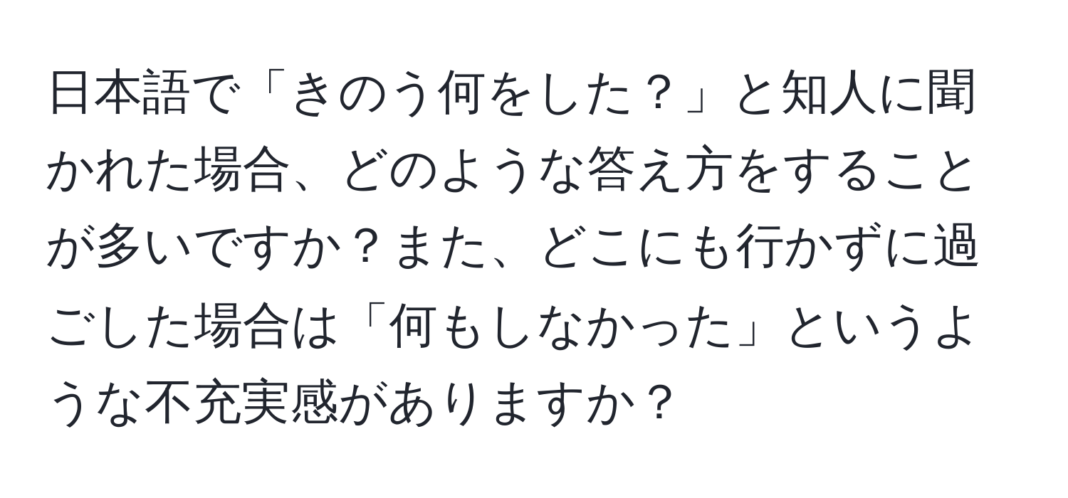 日本語で「きのう何をした？」と知人に聞かれた場合、どのような答え方をすることが多いですか？また、どこにも行かずに過ごした場合は「何もしなかった」というような不充実感がありますか？