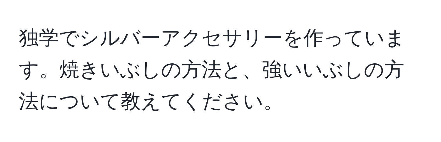 独学でシルバーアクセサリーを作っています。焼きいぶしの方法と、強いいぶしの方法について教えてください。