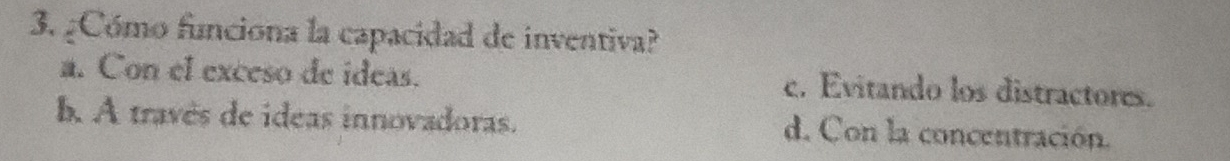 ¿Cómo funciona la capacidad de inventiva?
a. Con el exceso de ideas. c. Evitando los distractores.
b. A través de ideas innovadoras. d. Con la concentración.