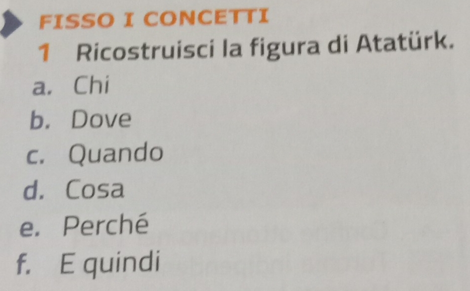 FISSO I CONCETTI 
1 Ricostruisci la figura di Atatürk. 
a. Chi 
b. Dove 
c. Quando 
d. Cosa 
e. Perché 
f. E quindi