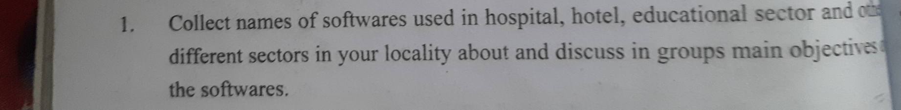 Collect names of softwares used in hospital, hotel, educational sector and ou 
different sectors in your locality about and discuss in groups main objectives 
the softwares.