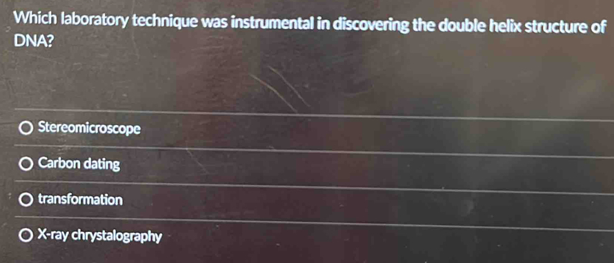 Which laboratory technique was instrumental in discovering the double helix structure of
DNA?
Stereomicroscope
Carbon dating
transformation
X -ray chrystalography