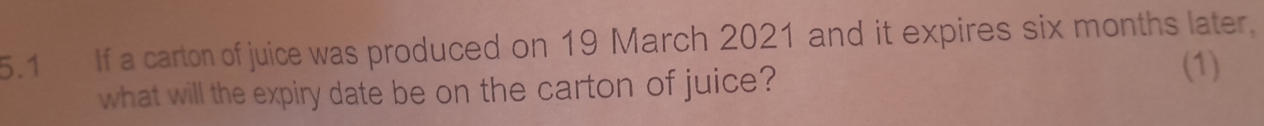 5.1 If a carton of juice was produced on 19 March 2021 and it expires six months later. 
what will the expiry date be on the carton of juice? 
(1)