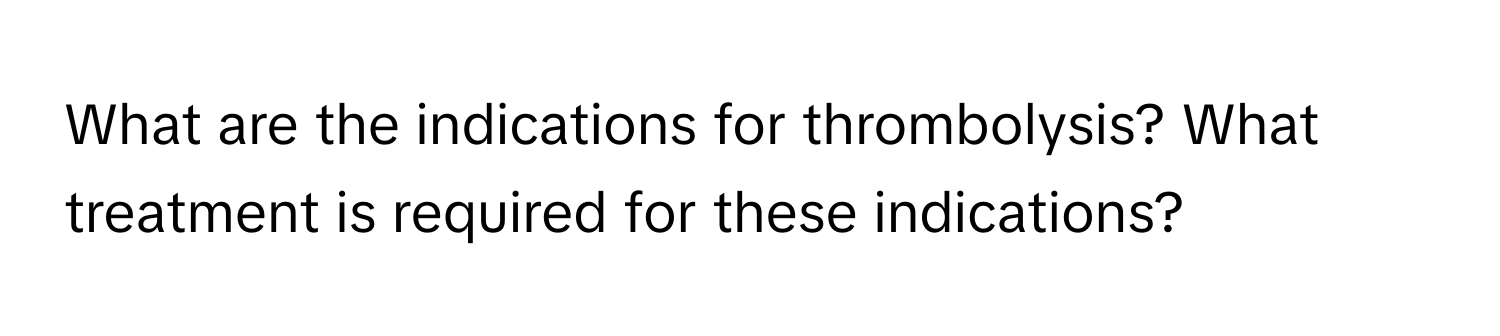 What are the indications for thrombolysis? What treatment is required for these indications?