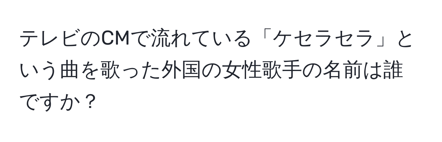 テレビのCMで流れている「ケセラセラ」という曲を歌った外国の女性歌手の名前は誰ですか？