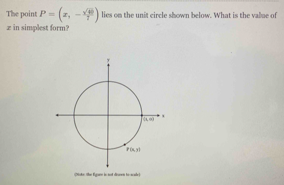 The point P=(x,- sqrt(40)/7 ) lies on the unit circle shown below. What is the value of
x in simplest form?
(Note: the figure is not drawn to scale)