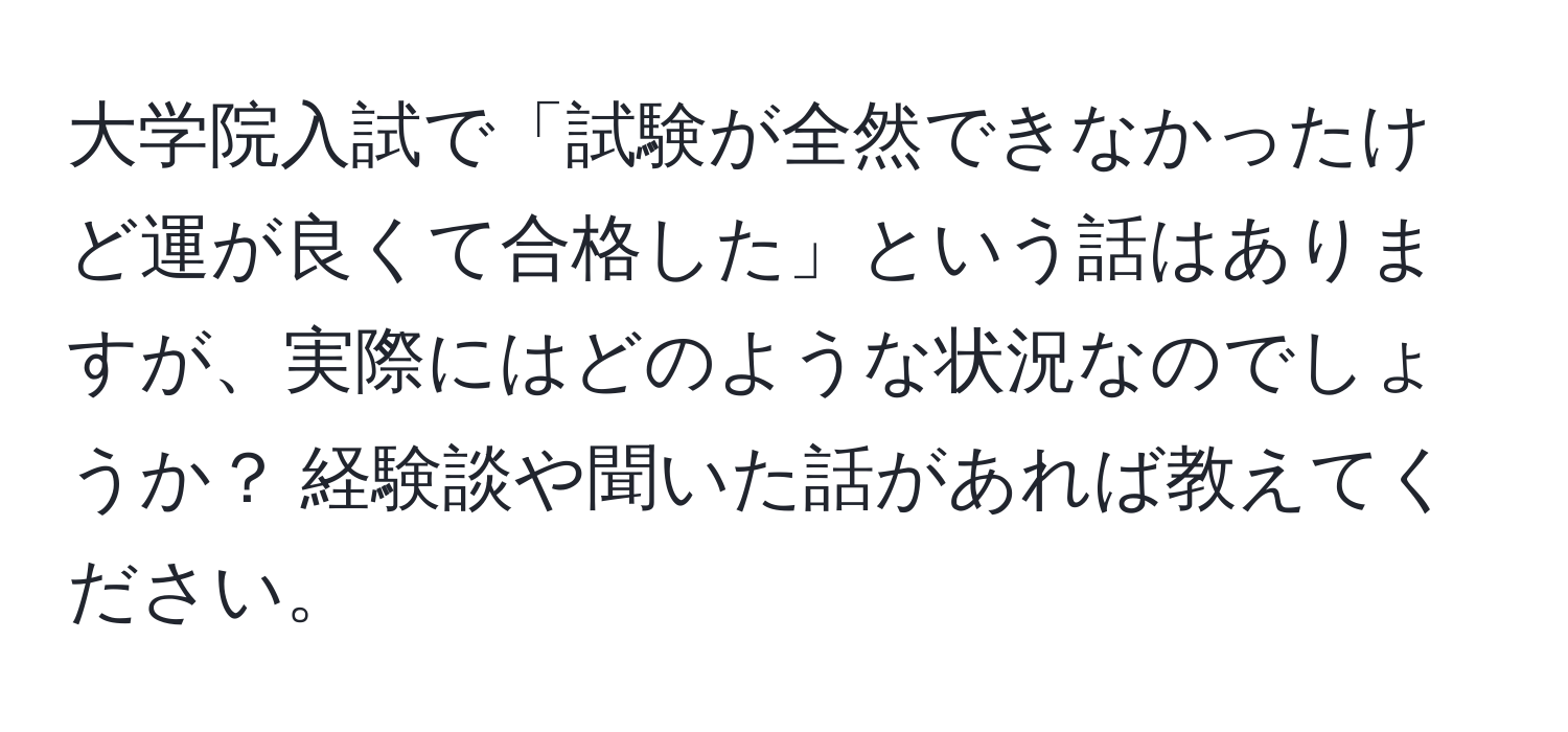 大学院入試で「試験が全然できなかったけど運が良くて合格した」という話はありますが、実際にはどのような状況なのでしょうか？ 経験談や聞いた話があれば教えてください。