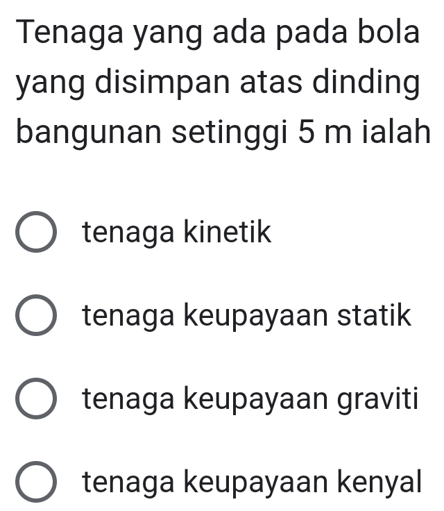 Tenaga yang ada pada bola
yang disimpan atas dinding
bangunan setinggi 5 m ialah
tenaga kinetik
tenaga keupayaan statik
tenaga keupayaan graviti
tenaga keupayaan kenyal