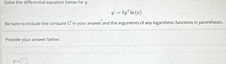 Solve the differential equation below for y.
y'=5y^2ln (x)
Be sure to include the constant C in your answer and the arguments of any logarithmic functions in parentheses. 
Provide your answer below:
y=□