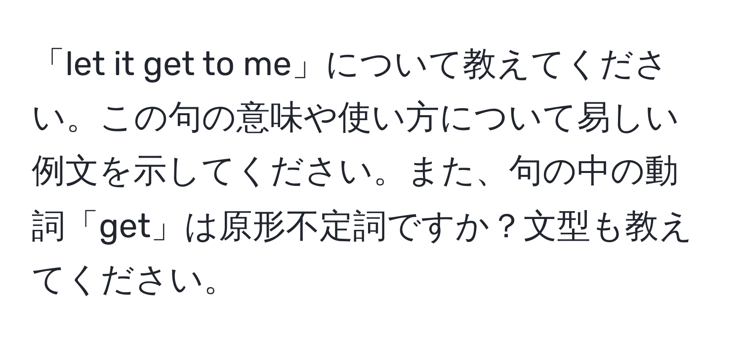 「let it get to me」について教えてください。この句の意味や使い方について易しい例文を示してください。また、句の中の動詞「get」は原形不定詞ですか？文型も教えてください。