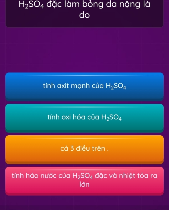 H_2SO_4 đặc làm bỏng da nặng là
do
tính axit mạnh của H_2SO_4
tính oxi hóa của H_2SO_4
cả 3 điều trên .
tính háo nước của H_2SO_4 đặc và nhiệt tỏa ra
lớn