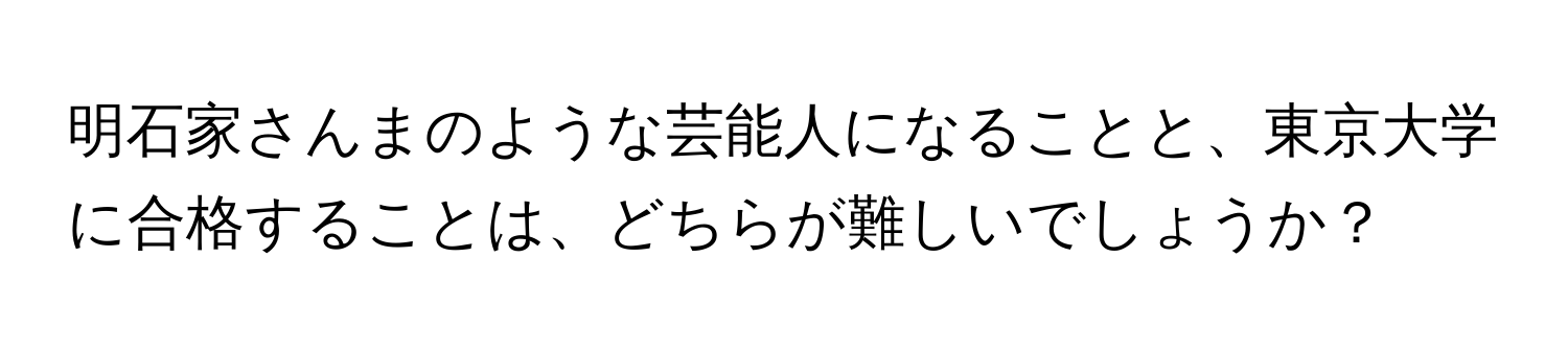 明石家さんまのような芸能人になることと、東京大学に合格することは、どちらが難しいでしょうか？