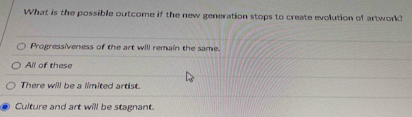 What is the possible outcome if the new generation stops to create evolution of artwork?
Progressiveness of the art will remain the same.
All of these
There will be a limited artist.
Culture and art will be stagnant.