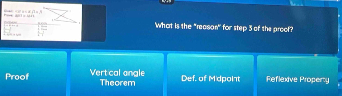 6728
Prove: Given
△ JRI≌ △ JKL
RA5CA i What is the "reason" for step 3 of the proof?
1 
,
beginvmatrix endvmatrix EI=4/81 4. 1
Vertical angle
Proof Def. of Midpoint Reflexive Property
Theorem