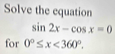 Solve the equation
sin 2x-cos x=0
for 0°≤ x<360°.