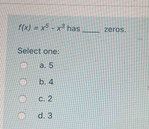 f(x)=x^5-x^3 has _zeros.
Select one:
a. 5
b. 4
c. 2
d. 3