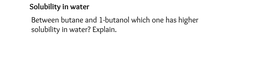 Solubility in water 
Between butane and 1 -butanol which one has higher 
solubility in water? Explain.