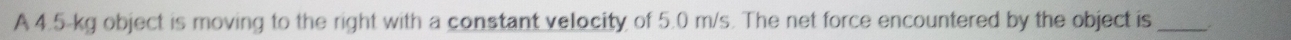 A 4.5-kg object is moving to the right with a constant velocity of 5.0 m/s. The net force encountered by the object is_