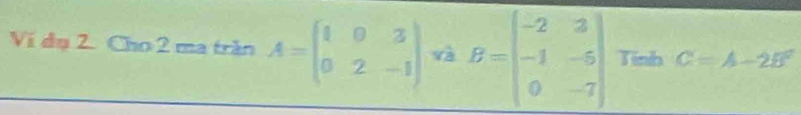 Ví dụ 2. Cho 2 ma trần A=beginpmatrix 1&0&3 0&2&-1endpmatrix và B=beginbmatrix -2&3 -1&-5 0&-7endbmatrix Tinh C=A-2B^2