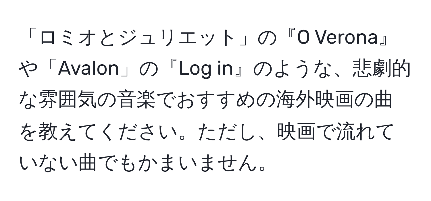 「ロミオとジュリエット」の『O Verona』や「Avalon」の『Log in』のような、悲劇的な雰囲気の音楽でおすすめの海外映画の曲を教えてください。ただし、映画で流れていない曲でもかまいません。