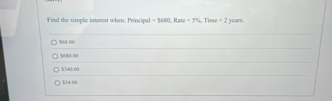 Find the simple interest when: Principal =$680..I Rate =5% , Time =2years.
$68.00
$680.00
$340.00
$34.00