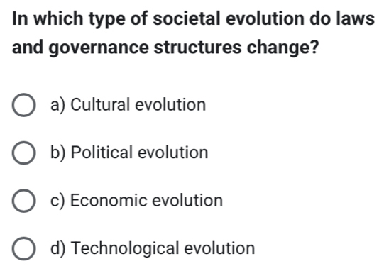 In which type of societal evolution do laws
and governance structures change?
a) Cultural evolution
b) Political evolution
c) Economic evolution
d) Technological evolution