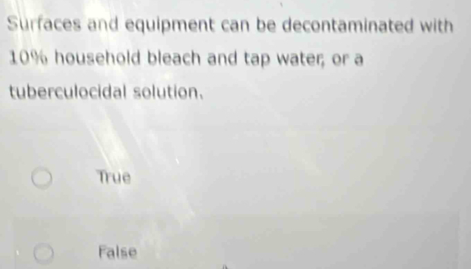 Surfaces and equipment can be decontaminated with
10% household bleach and tap water; or a
tuberculocidal solution.
True
False