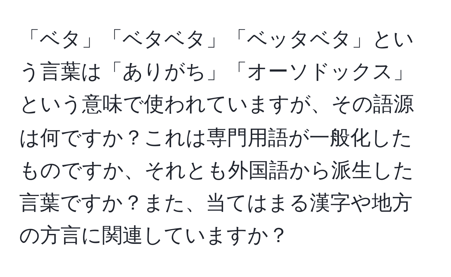 「ベタ」「ベタベタ」「ベッタベタ」という言葉は「ありがち」「オーソドックス」という意味で使われていますが、その語源は何ですか？これは専門用語が一般化したものですか、それとも外国語から派生した言葉ですか？また、当てはまる漢字や地方の方言に関連していますか？