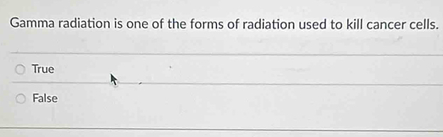 Gamma radiation is one of the forms of radiation used to kill cancer cells.
True
False