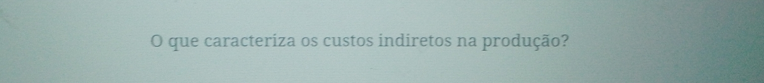 que caracteriza os custos indiretos na produção?