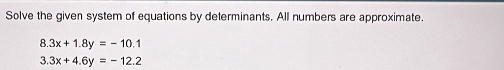 Solve the given system of equations by determinants. All numbers are approximate.
8.3x+1.8y=-10.1
3.3x+4.6y=-12.2