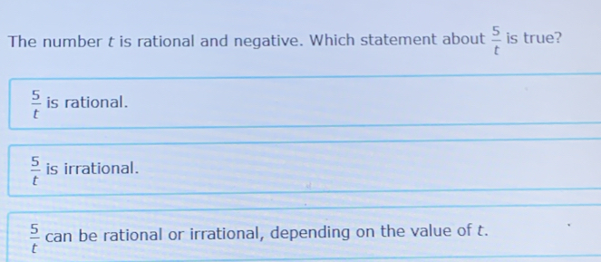 The number t is rational and negative. Which statement about  5/t  is true?
 5/t  is rational.
 5/t  is irrational.
 5/t  can be rational or irrational, depending on the value of t.