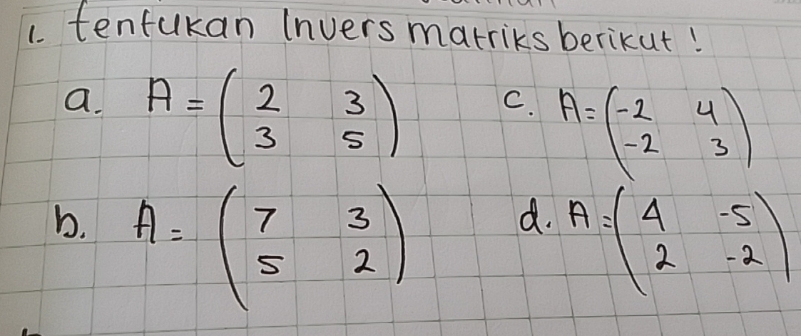 tenfukan (nvers marriks berikut! 
a. A=beginpmatrix 2&3 3&5endpmatrix
C. A=beginpmatrix -2&4 -2&3endpmatrix
b. A=beginpmatrix 7&3 5&2endpmatrix
d. A=beginpmatrix 4&-5 2&-2endpmatrix