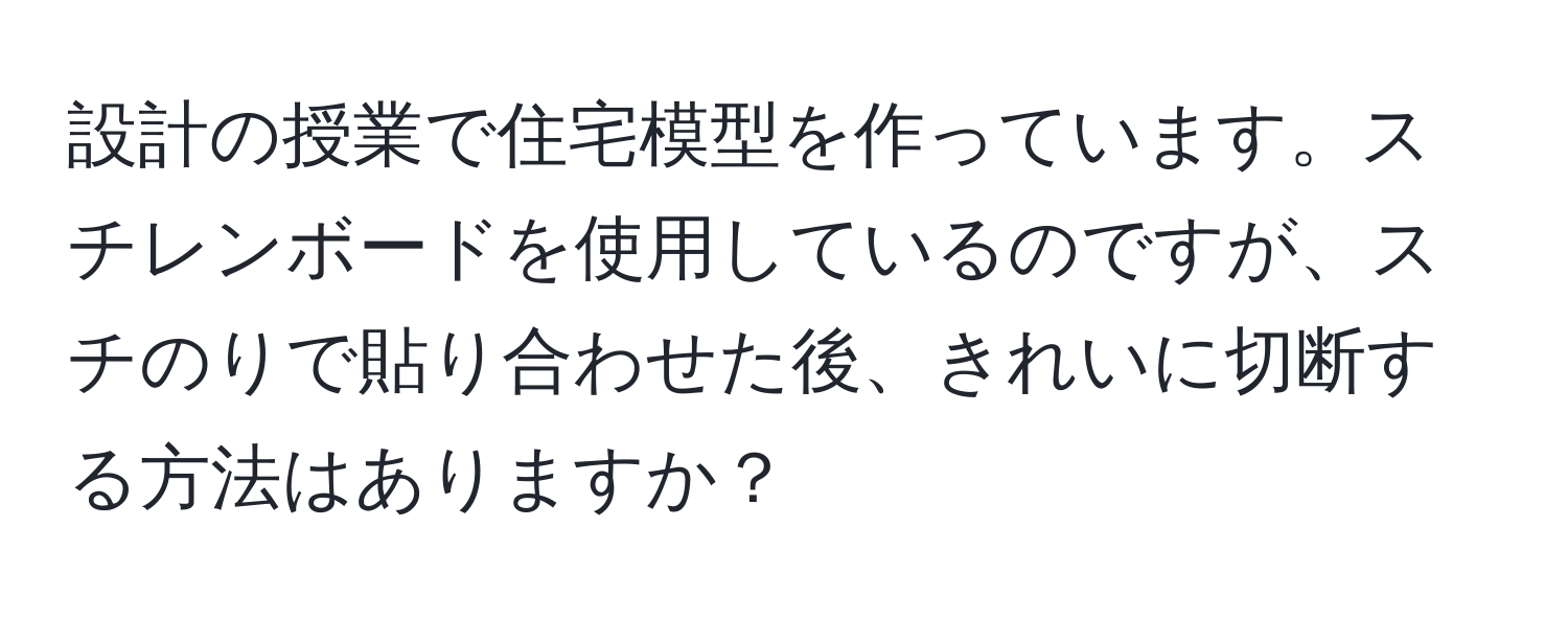 設計の授業で住宅模型を作っています。スチレンボードを使用しているのですが、スチのりで貼り合わせた後、きれいに切断する方法はありますか？