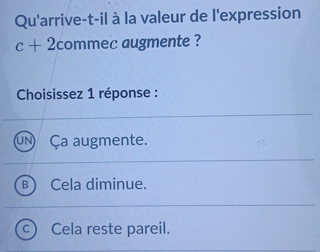 Qu'arrive-t-il à la valeur de l'expression
c+2 cor n! me r c augmente ?
Choisissez 1 réponse :
UNy Ça augmente.
B Cela diminue.
C Cela reste pareil.