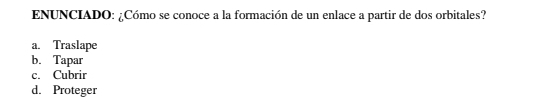 ENUNCIADO: ¿Cómo se conoce a la formación de un enlace a partir de dos orbitales?
a. Traslape
b. Tapar
c. Cubrir
d. Proteger