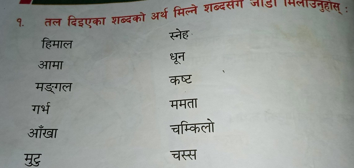 १. तल दिइएका शब्दको अर्थ मिल्ने शब्दसंग जाड। मलाउनुहोस् :
स्नेह
हिमाल
आमा
धून
कष्ट
मङ्गल
गर्भ ममता
आँखा चम्किलो

चस्स