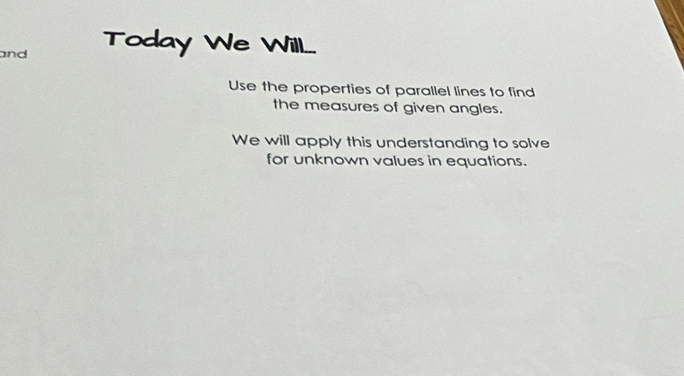 and 
Today We Will... 
Use the properties of parallel lines to find 
the measures of given angles. 
We will apply this understanding to solve 
for unknown values in equations.