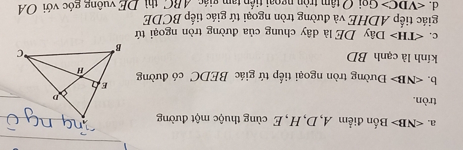 a. Bốn điểm A, D, H, E cùng thuộc một đường
tròn.
b. Đường tròn ngoại tiếp tứ giác BEDC có đường
kính là cạnh BD
c. ∠ TH>Dhat ay DE là dây chung của đường tròn ngoại tứ
giác tiếp ADHE và đường tròn ngoại tứ giác tiếp BCDE
d. ∠ VDC>G ni C tâm tròn ngoại tiến tạm giác 4BC, thì DE vuông góc với OA