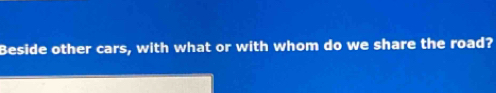 Beside other cars, with what or with whom do we share the road?