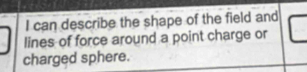 can describe the shape of the field and 
lines of force around a point charge or 
charged sphere.