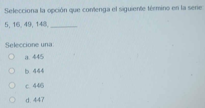 Selecciona la opción que contenga el siguiente término en la serie:
5, 16, 49, 148,_
Seleccione una:
a. 445
b. 444
c. 446
d. 447