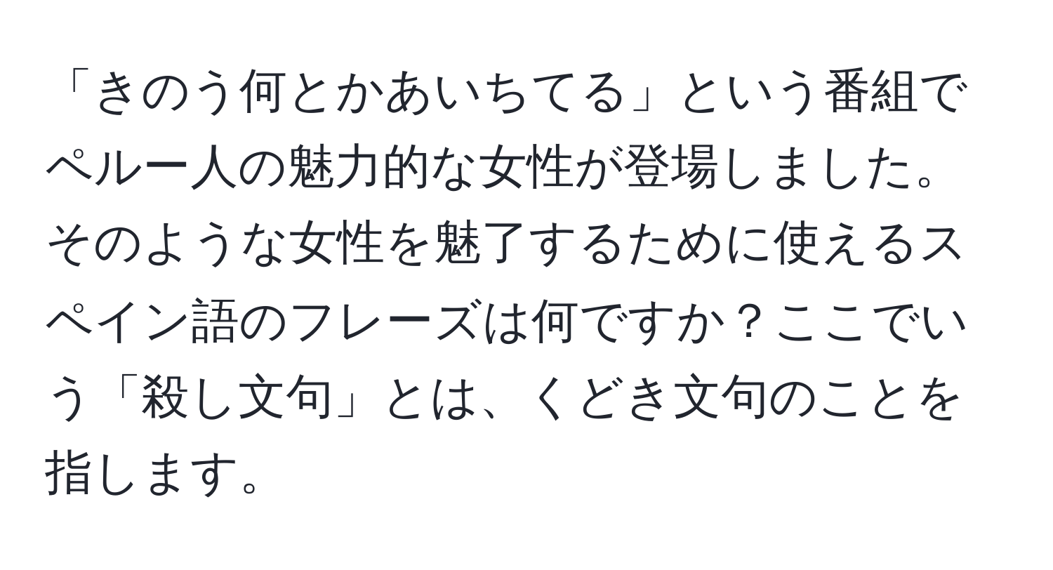 「きのう何とかあいちてる」という番組でペルー人の魅力的な女性が登場しました。そのような女性を魅了するために使えるスペイン語のフレーズは何ですか？ここでいう「殺し文句」とは、くどき文句のことを指します。