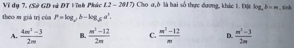 Ví dụ 7. (Sở GD và ĐT Vĩnh Phúc L2 - 2017) Cho a, b là hai số thực dương, khác 1. Đặt log _ab=m , tính
theo m giá trị của P=log _a^2b-log _sqrt(b)a^3.
A.  (4m^2-3)/2m   (m^2-12)/2m  C.  (m^2-12)/m   (m^2-3)/2m 
B.
D.